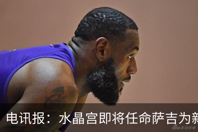电讯报：水晶宫即将任命萨吉为新任主帅，但需与朗斯谈妥补偿问题